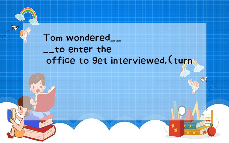 Tom wondered____to enter the office to get interviewed.(turn