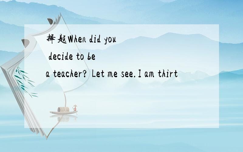 择题When did you decide to be a teacher? Let me see.I am thirt