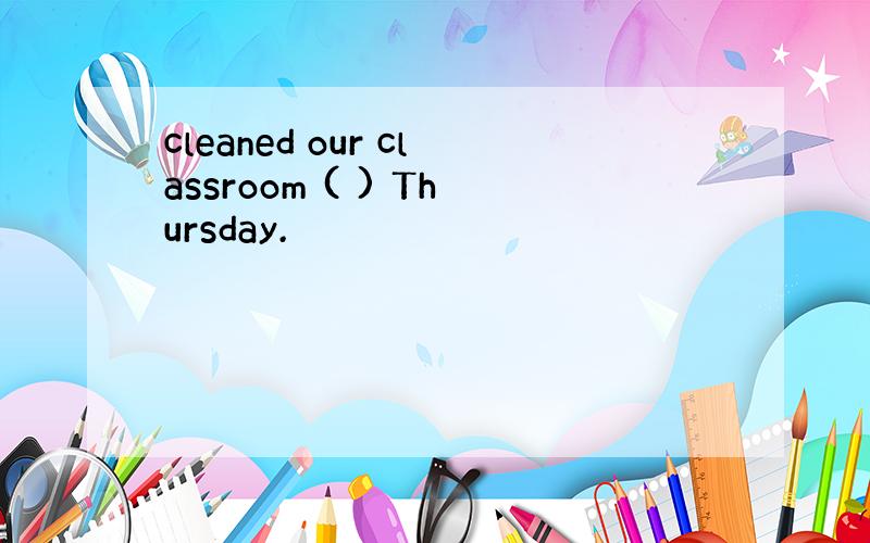 cleaned our classroom ( ) Thursday.