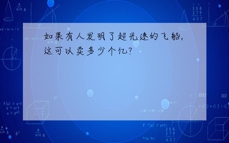 如果有人发明了超光速的飞船,这可以卖多少个亿?