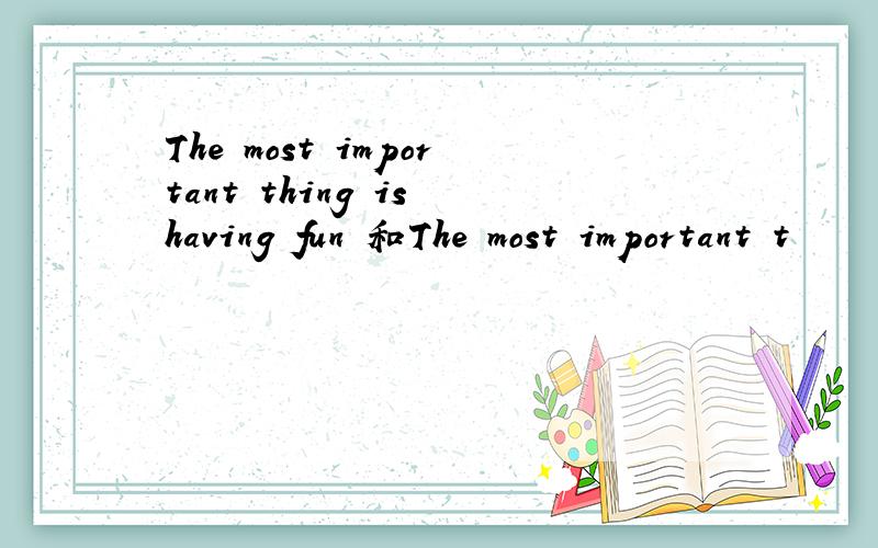 The most important thing is having fun 和The most important t