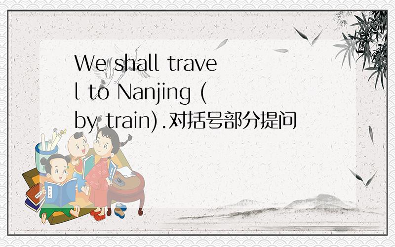 We shall travel to Nanjing (by train).对括号部分提问