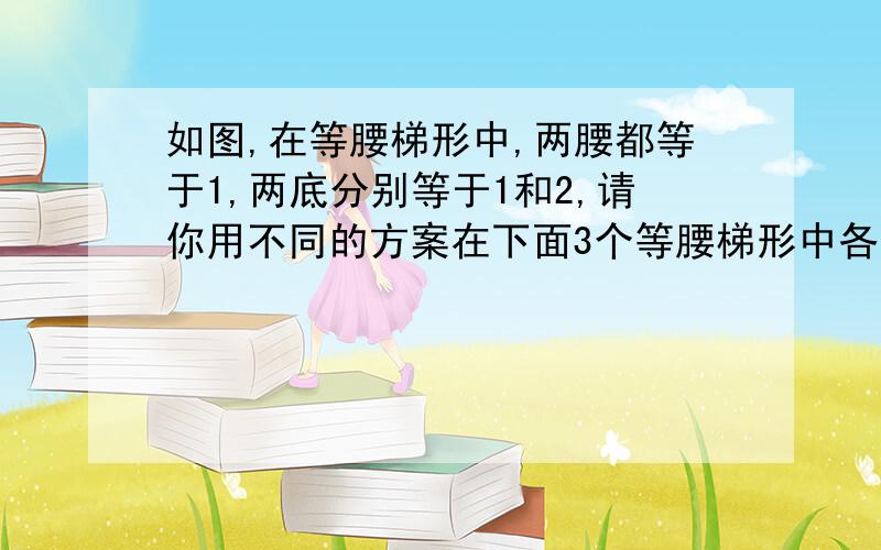 如图,在等腰梯形中,两腰都等于1,两底分别等于1和2,请你用不同的方案在下面3个等腰梯形中各画2条线段,