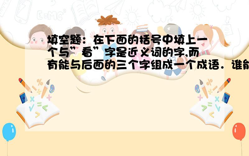 填空题：在下面的括号中填上一个与”看”字是近义词的字,而有能与后面的三个字组成一个成语．谁能帮帮我?（ ）者如云