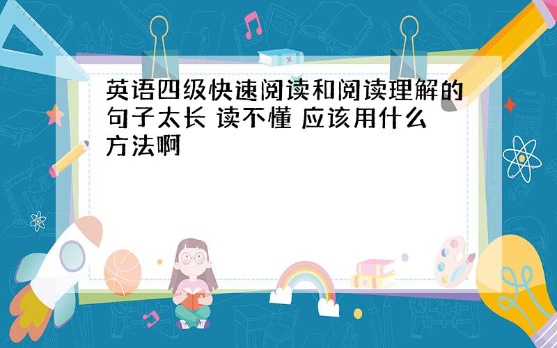 英语四级快速阅读和阅读理解的句子太长 读不懂 应该用什么方法啊