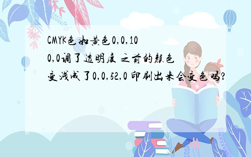 CMYK色如黄色0,0,100,0调了透明度 之前的颜色变浅成了0,0,52,0 印刷出来会变色吗?