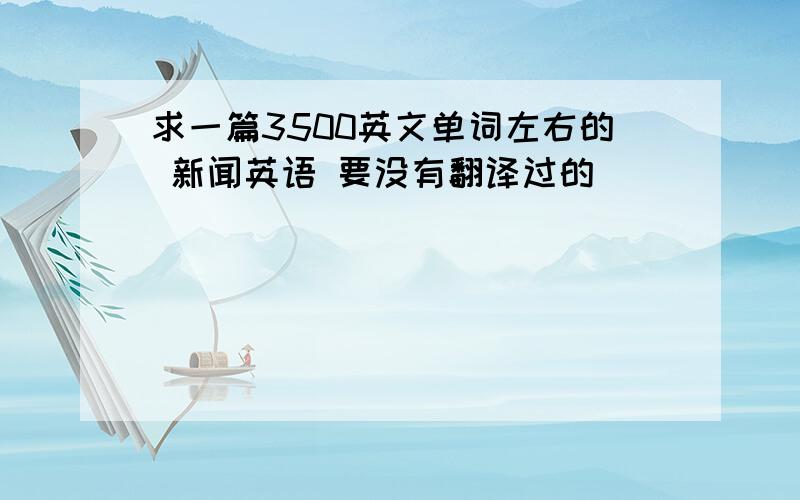 求一篇3500英文单词左右的 新闻英语 要没有翻译过的