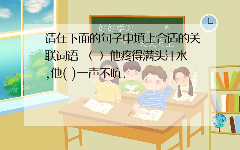 请在下面的句子中填上合适的关联词语 （ ）他疼得满头汗水,他( )一声不吭.