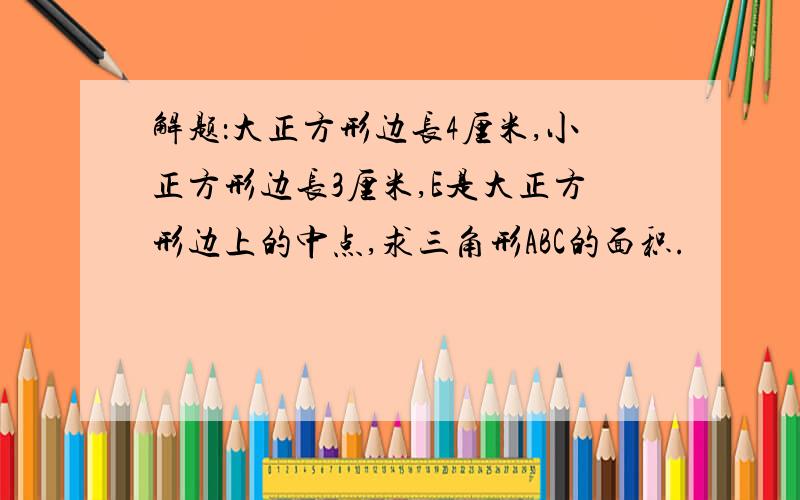 解题：大正方形边长4厘米,小正方形边长3厘米,E是大正方形边上的中点,求三角形ABC的面积.