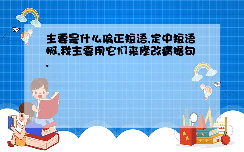 主要是什么偏正短语,定中短语啊,我主要用它们来修改病据句.