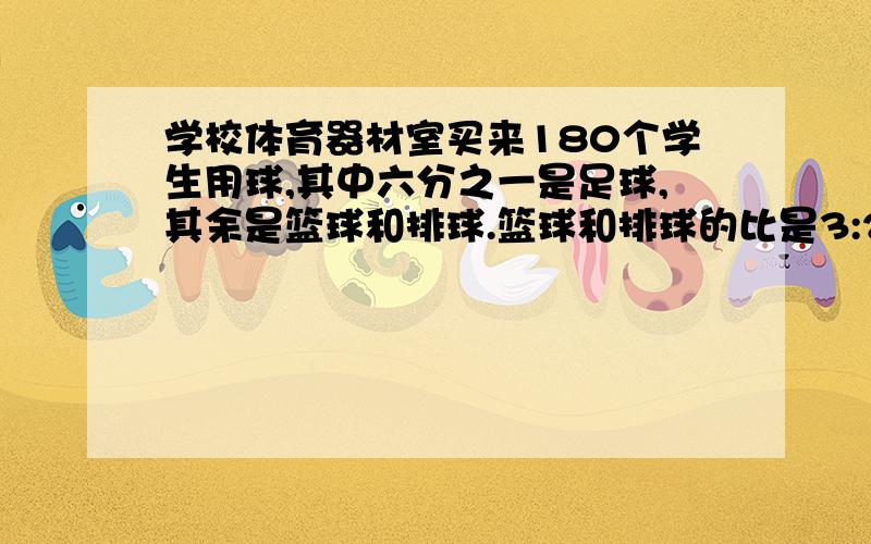 学校体育器材室买来180个学生用球,其中六分之一是足球,其余是篮球和排球.篮球和排球的比是3:2,