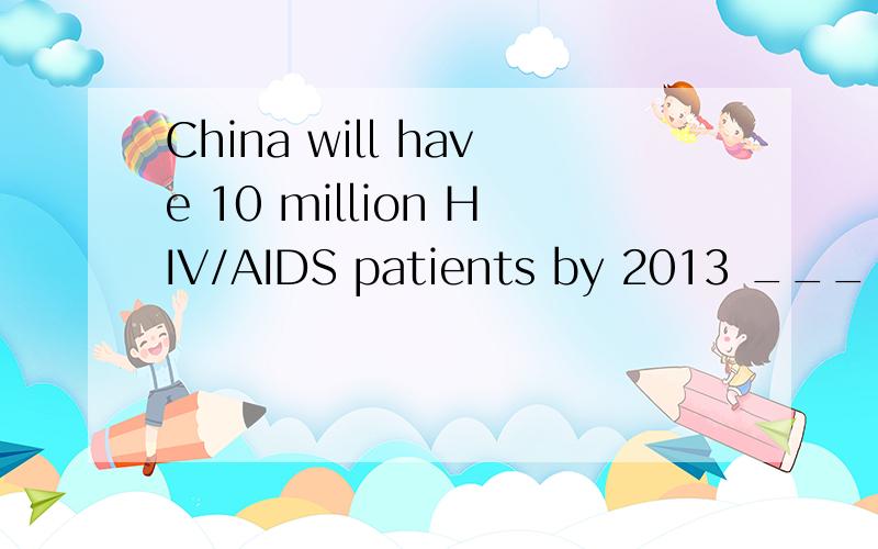 China will have 10 million HIV/AIDS patients by 2013 ___ the