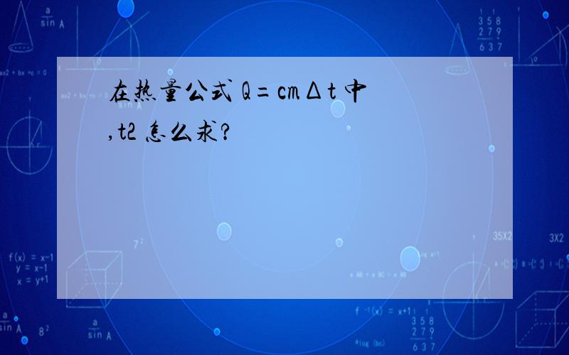 在热量公式 Q=cmΔt 中,t2 怎么求?