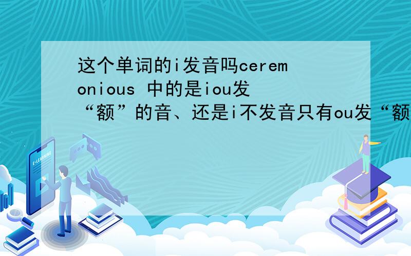 这个单词的i发音吗ceremonious 中的是iou发“额”的音、还是i不发音只有ou发“额”的音?