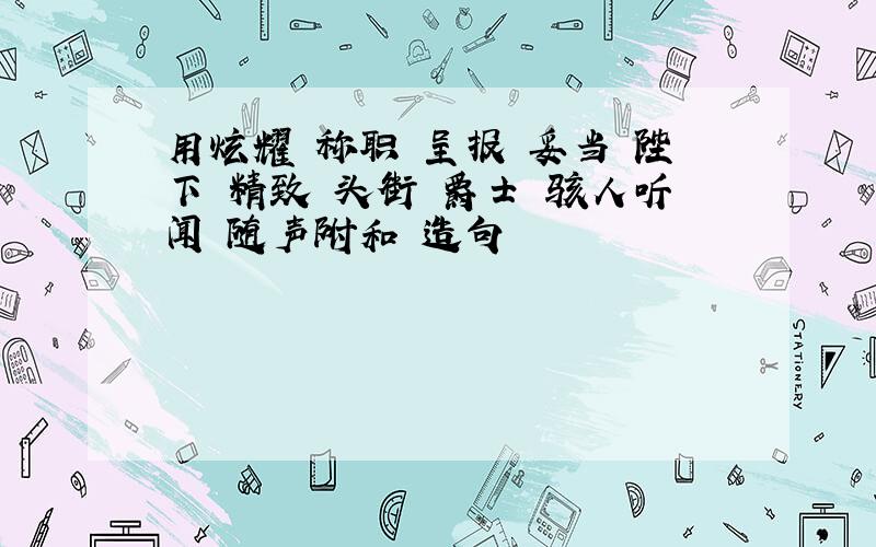 用炫耀 称职 呈报 妥当 陛下 精致 头街 爵士 骇人听闻 随声附和 造句