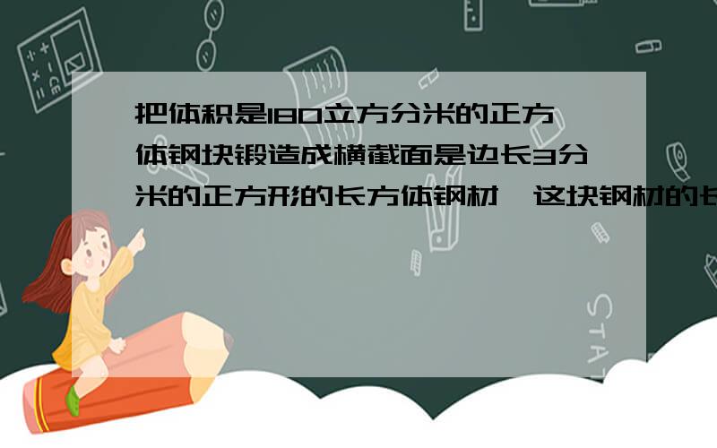 把体积是180立方分米的正方体钢块锻造成横截面是边长3分米的正方形的长方体钢材,这块钢材的长是多少分米?