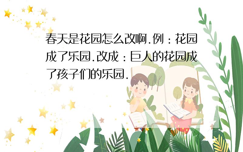 春天是花园怎么改啊.例：花园成了乐园.改成：巨人的花园成了孩子们的乐园.