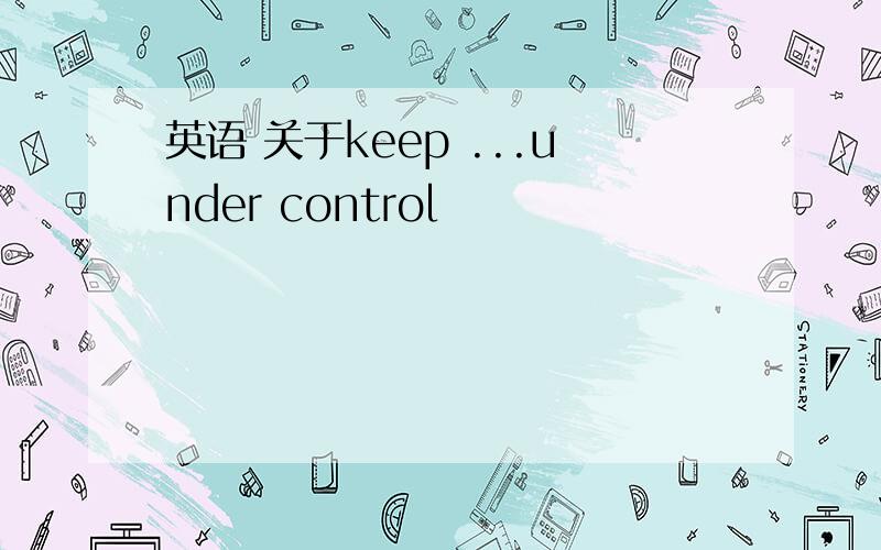 英语 关于keep ...under control