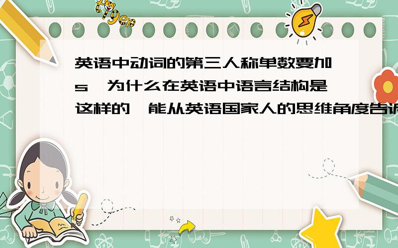 英语中动词的第三人称单数要加s,为什么在英语中语言结构是这样的,能从英语国家人的思维角度告诉我这个问题吗?
