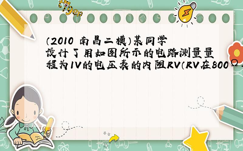 （2010•南昌二模）某同学设计了用如图所示的电路测量量程为1V的电压表的内阻RV（RV在800Ω-900Ω之间）实验步