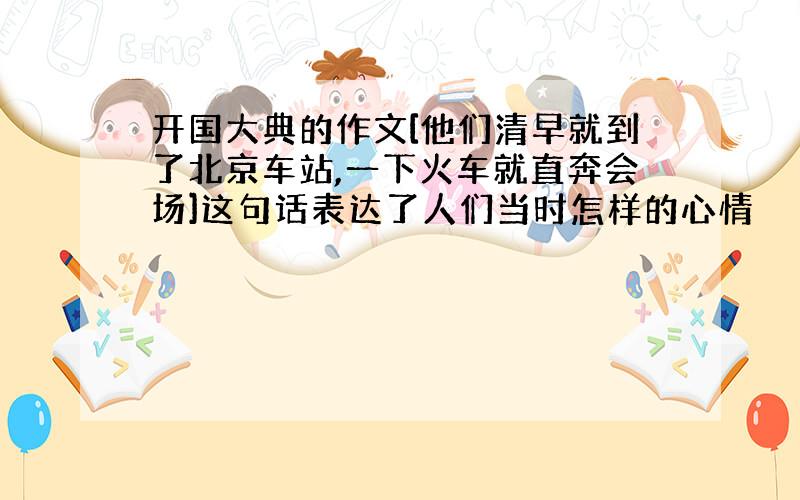 开国大典的作文[他们清早就到了北京车站,一下火车就直奔会场]这句话表达了人们当时怎样的心情