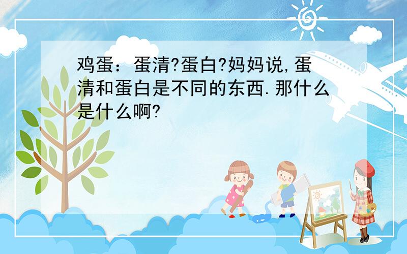 鸡蛋：蛋清?蛋白?妈妈说,蛋清和蛋白是不同的东西.那什么是什么啊?