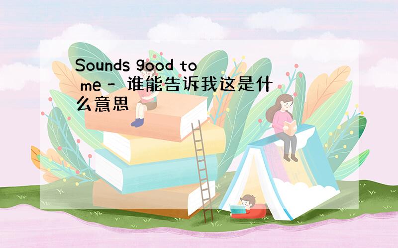 Sounds good to me -　谁能告诉我这是什么意思