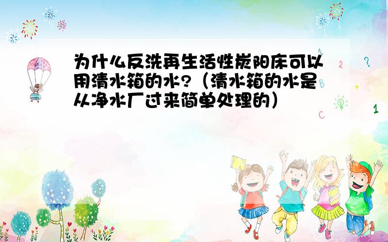 为什么反洗再生活性炭阳床可以用清水箱的水?（清水箱的水是从净水厂过来简单处理的）