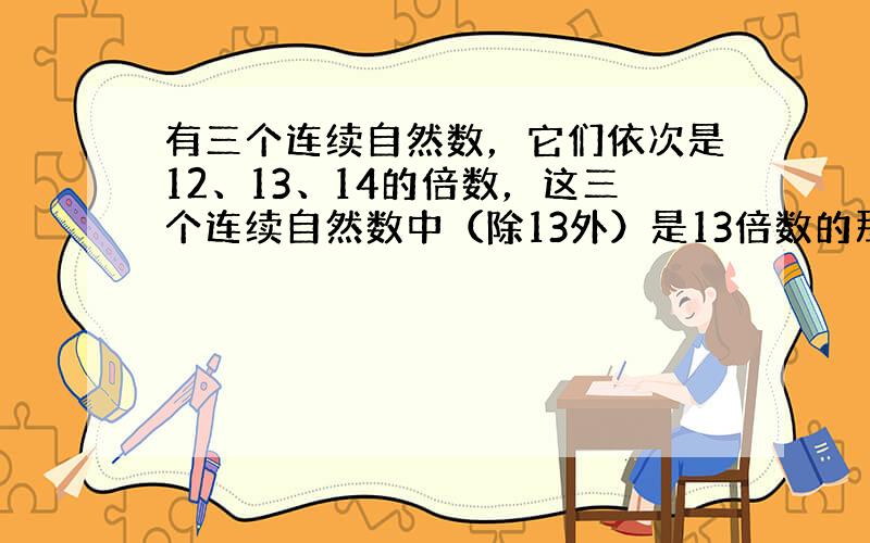 有三个连续自然数，它们依次是12、13、14的倍数，这三个连续自然数中（除13外）是13倍数的那个数最小是______．