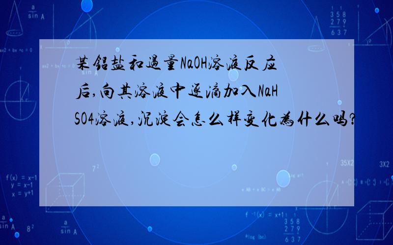 某铝盐和过量NaOH溶液反应后,向其溶液中逐滴加入NaHSO4溶液,沉淀会怎么样变化为什么吗?