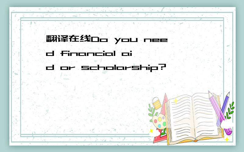 翻译在线Do you need financial aid or scholarship?