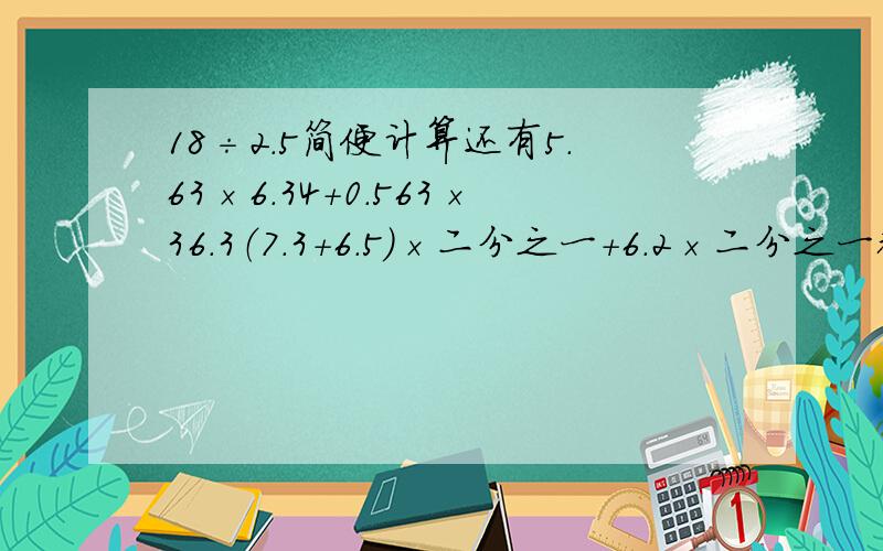 18÷2.5简便计算还有5.63×6.34＋0.563×36.3（7.3＋6.5）×二分之一＋6.2×二分之一都要简便