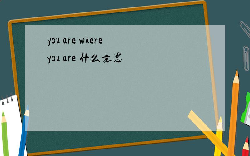 you are where you are 什么意思