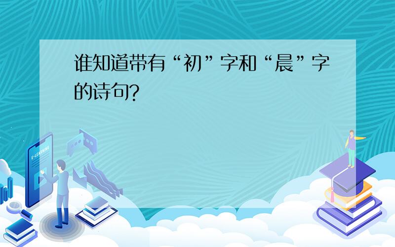 谁知道带有“初”字和“晨”字的诗句?