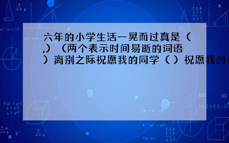 六年的小学生活一晃而过真是（,）（两个表示时间易逝的词语）离别之际祝愿我的同学（ ）祝愿我的老师（）