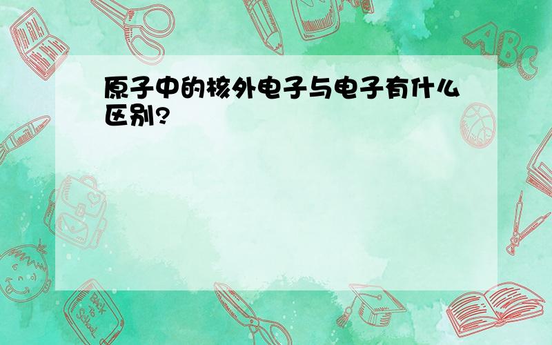 原子中的核外电子与电子有什么区别?