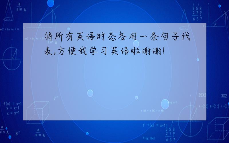 将所有英语时态各用一条句子代表,方便我学习英语啦谢谢!