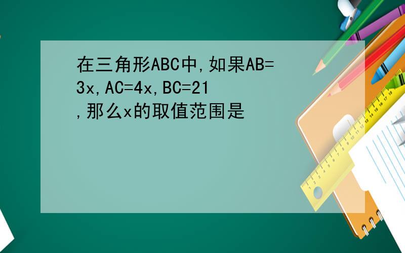 在三角形ABC中,如果AB=3x,AC=4x,BC=21,那么x的取值范围是