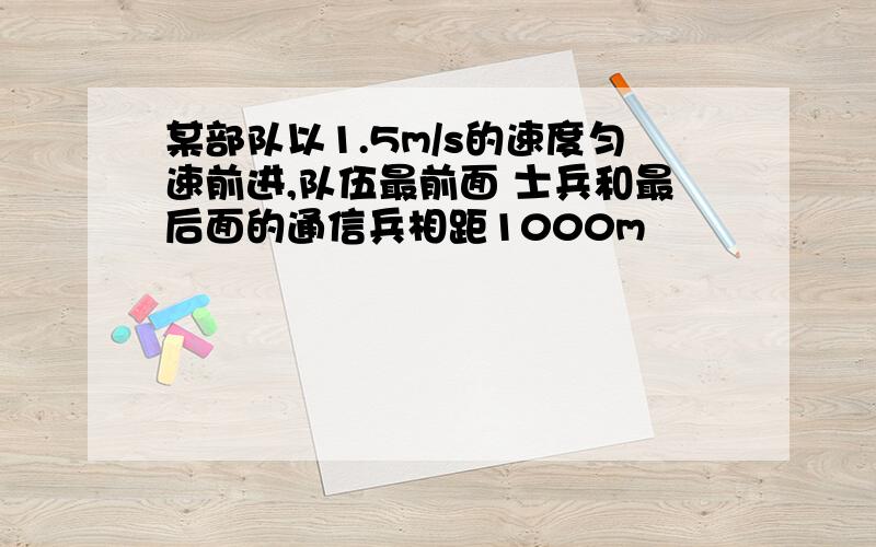 某部队以1.5m/s的速度匀速前进,队伍最前面 士兵和最后面的通信兵相距1000m