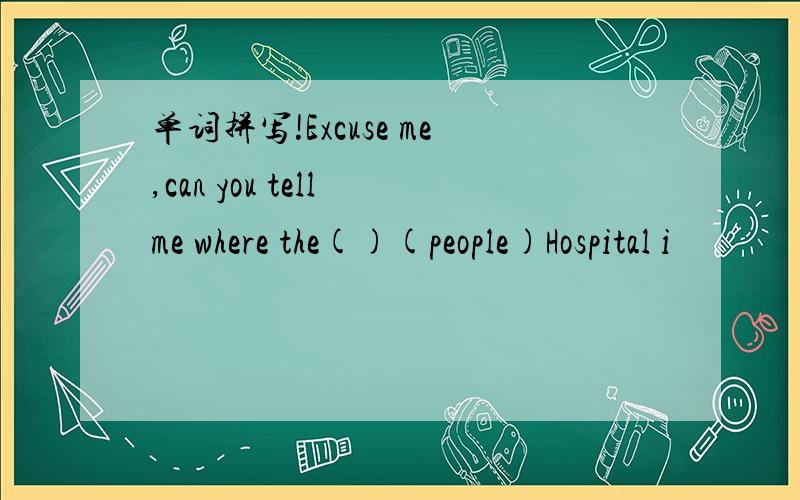 单词拼写!Excuse me,can you tell me where the()(people)Hospital i