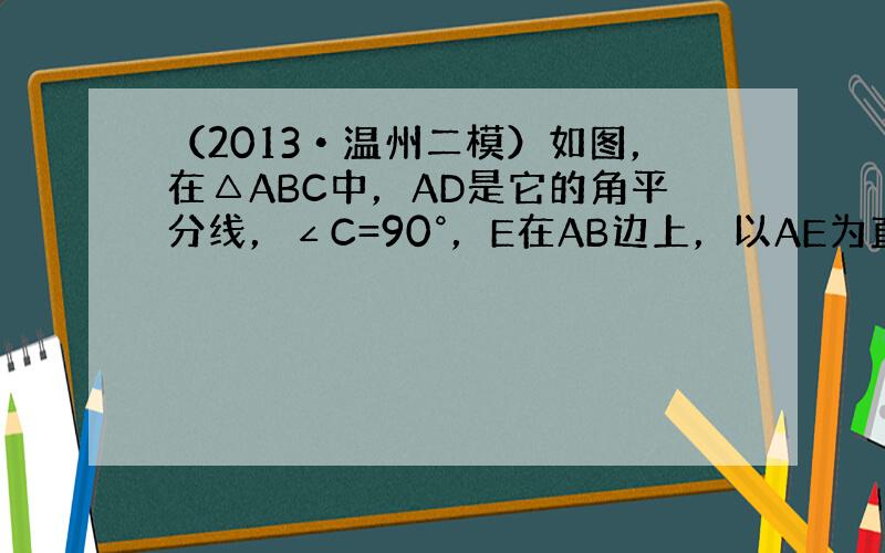 （2013•温州二模）如图，在△ABC中，AD是它的角平分线，∠C=90°，E在AB边上，以AE为直径的⊙O交BC于点D