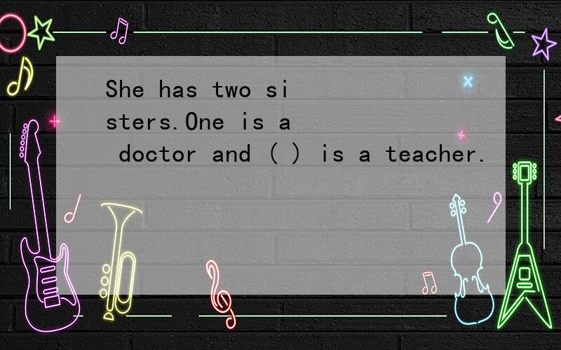 She has two sisters.One is a doctor and ( ) is a teacher.