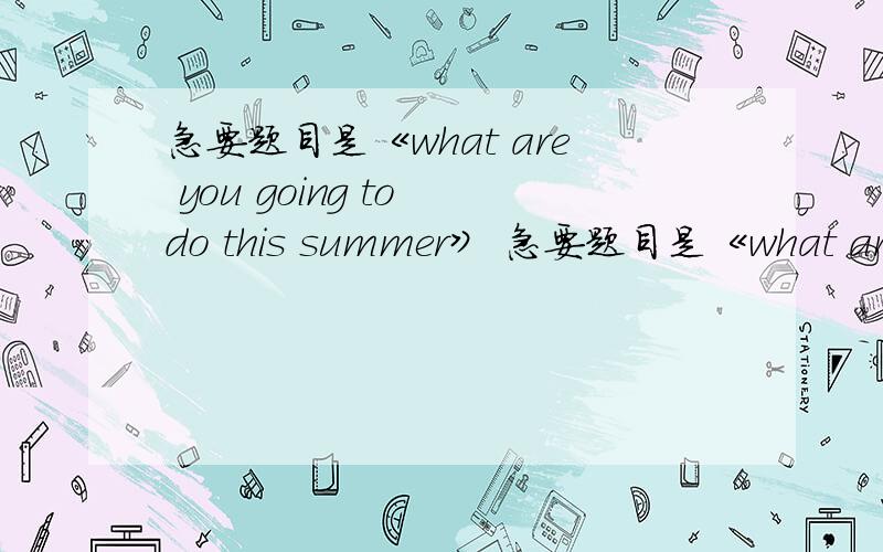 急要题目是《what are you going to do this summer》 急要题目是《what are y