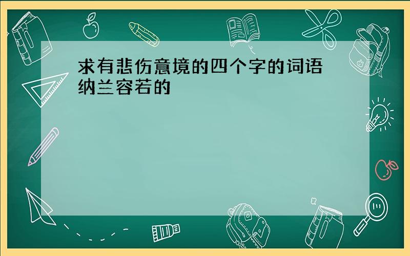 求有悲伤意境的四个字的词语 纳兰容若的