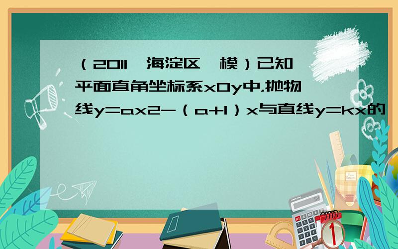 （2011•海淀区一模）已知平面直角坐标系xOy中，抛物线y=ax2-（a+1）x与直线y=kx的一个公共点为A（4，8