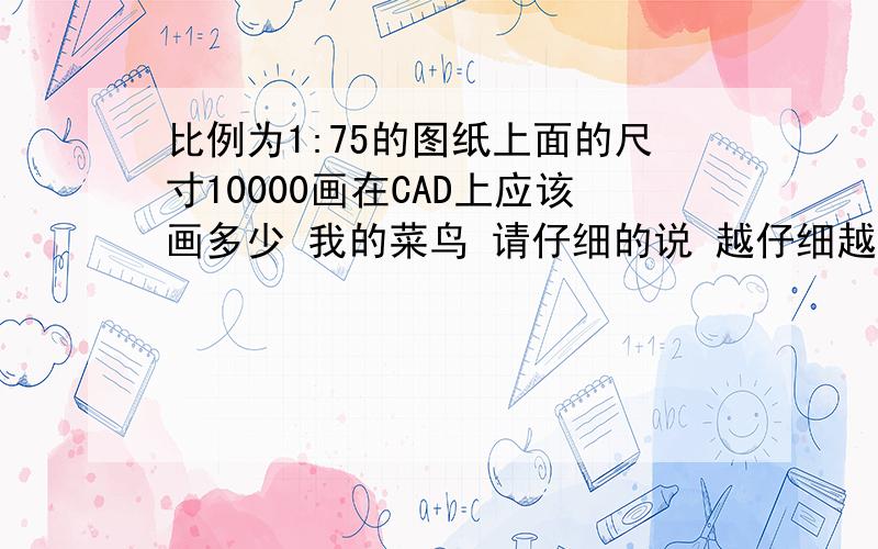 比例为1:75的图纸上面的尺寸10000画在CAD上应该画多少 我的菜鸟 请仔细的说 越仔细越好