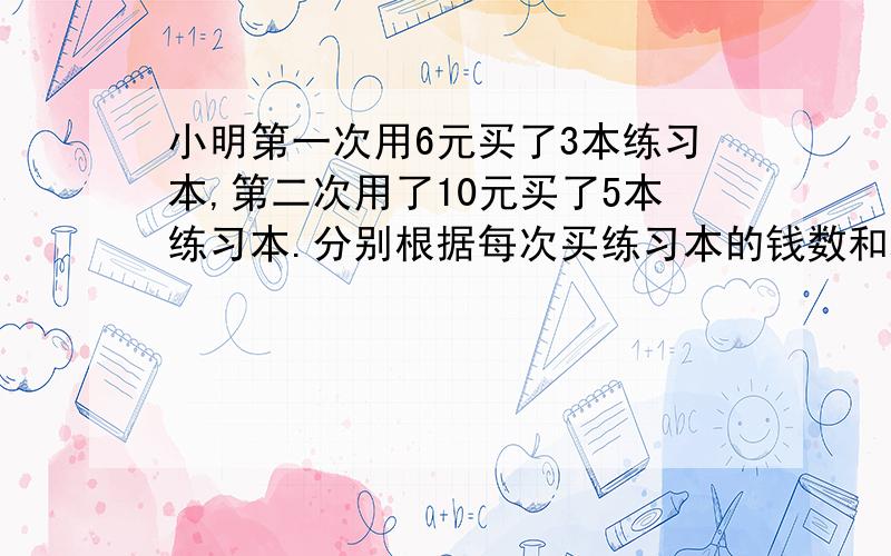 小明第一次用6元买了3本练习本,第二次用了10元买了5本练习本.分别根据每次买练习本的钱数和本数的比写出