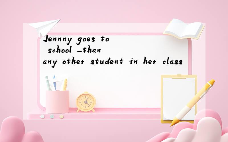 Jennny goes to school _than any other student in her class