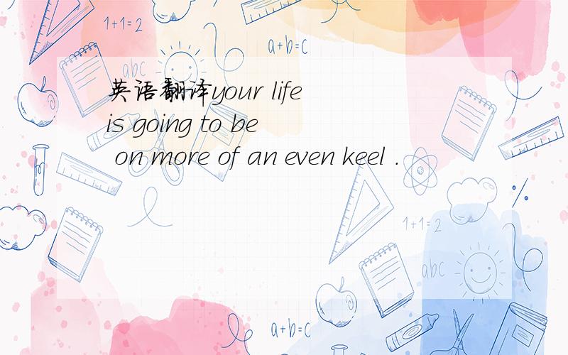 英语翻译your life is going to be on more of an even keel .