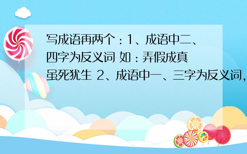 写成语再两个：1、成语中二、四字为反义词 如：弄假成真 虽死犹生 2、成语中一、三字为反义词,二、四字